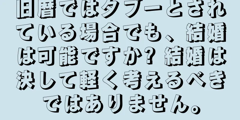 旧暦ではタブーとされている場合でも、結婚は可能ですか? 結婚は決して軽く考えるべきではありません。