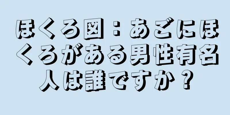 ほくろ図：あごにほくろがある男性有名人は誰ですか？