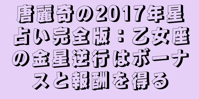 唐麗奇の2017年星占い完全版：乙女座の金星逆行はボーナスと報酬を得る