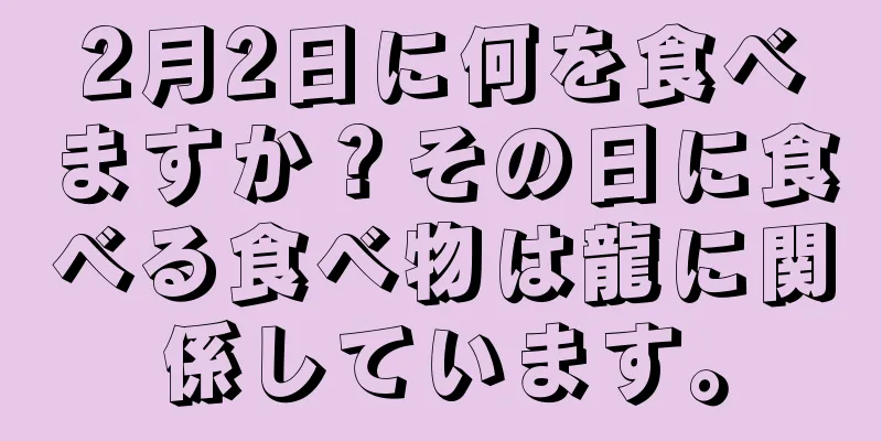 2月2日に何を食べますか？その日に食べる食べ物は龍に関係しています。