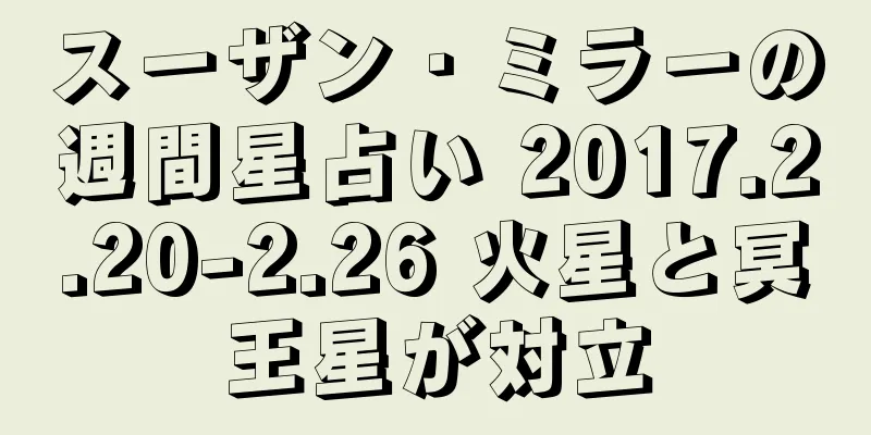 スーザン・ミラーの週間星占い 2017.2.20-2.26 火星と冥王星が対立