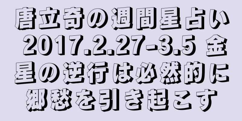 唐立奇の週間星占い 2017.2.27-3.5 金星の逆行は必然的に郷愁を引き起こす