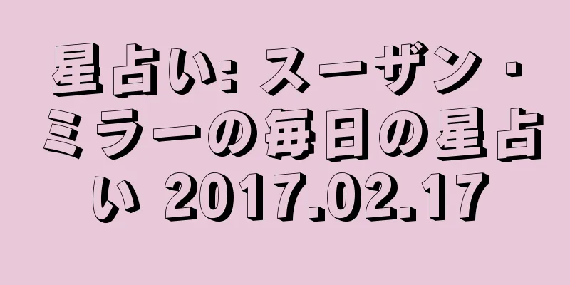 星占い: スーザン・ミラーの毎日の星占い 2017.02.17