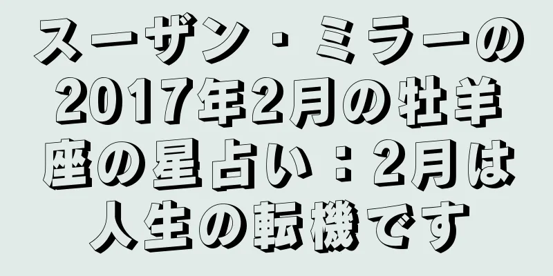 スーザン・ミラーの2017年2月の牡羊座の星占い：2月は人生の転機です