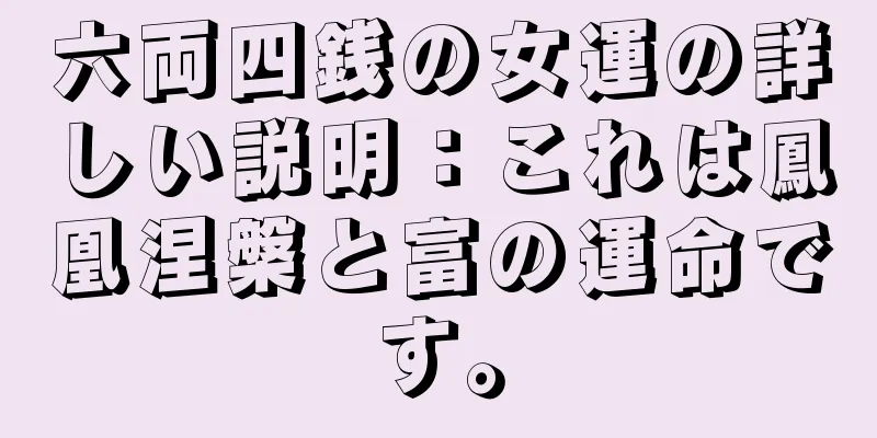 六両四銭の女運の詳しい説明：これは鳳凰涅槃と富の運命です。