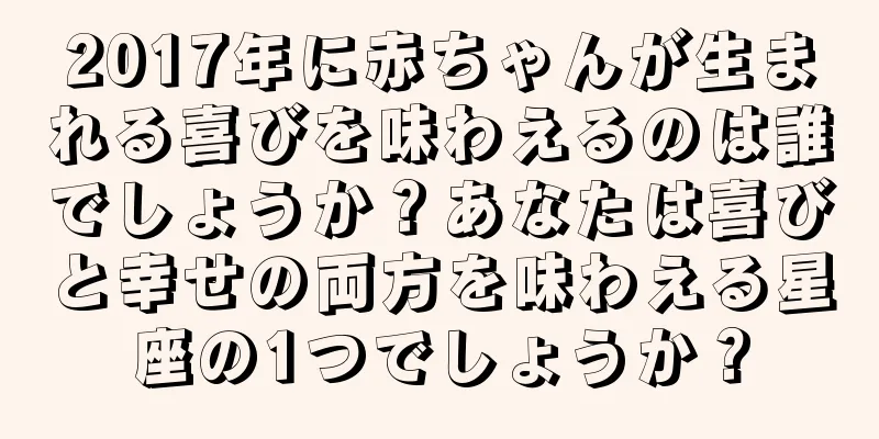 2017年に赤ちゃんが生まれる喜びを味わえるのは誰でしょうか？あなたは喜びと幸せの両方を味わえる星座の1つでしょうか？