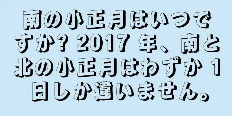 南の小正月はいつですか? 2017 年、南と北の小正月はわずか 1 日しか違いません。