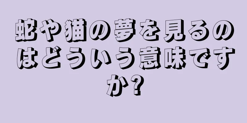 蛇や猫の夢を見るのはどういう意味ですか?