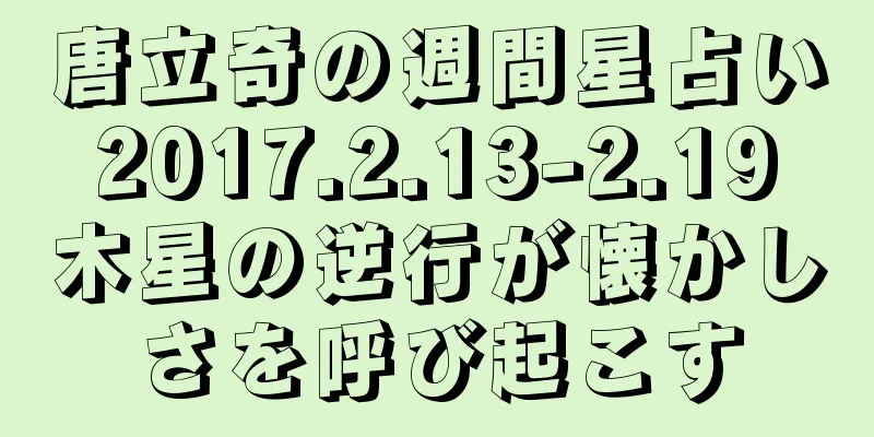 唐立奇の週間星占い 2017.2.13-2.19 木星の逆行が懐かしさを呼び起こす