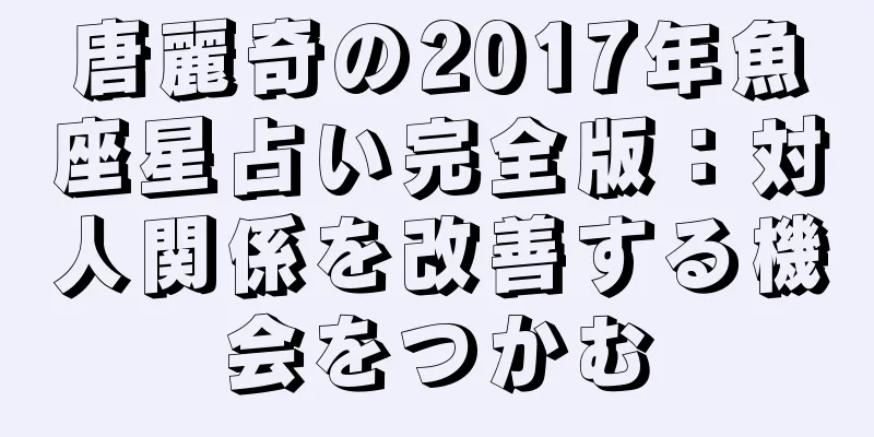 唐麗奇の2017年魚座星占い完全版：対人関係を改善する機会をつかむ