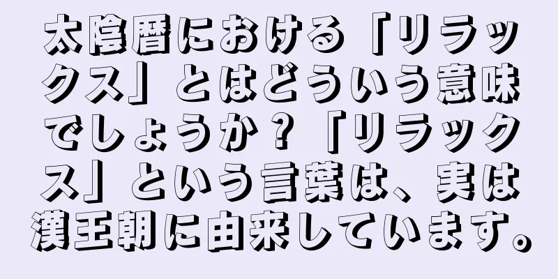 太陰暦における「リラックス」とはどういう意味でしょうか？「リラックス」という言葉は、実は漢王朝に由来しています。