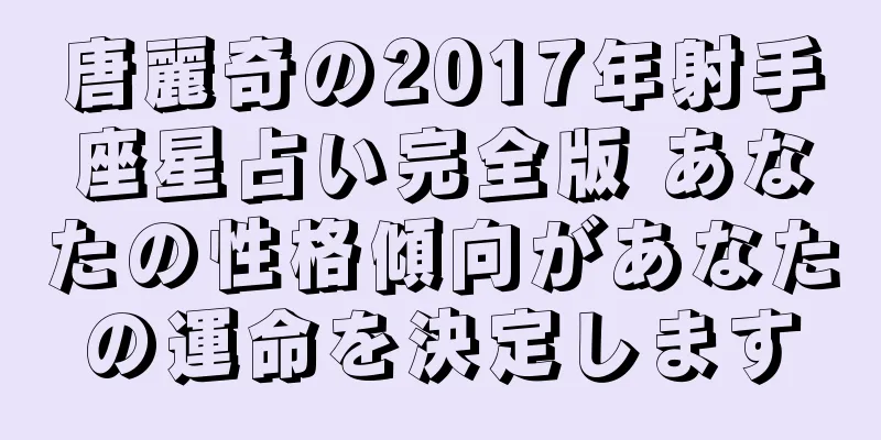 唐麗奇の2017年射手座星占い完全版 あなたの性格傾向があなたの運命を決定します