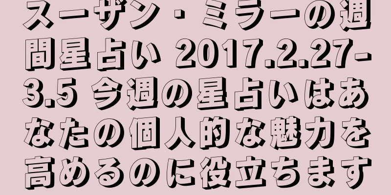 スーザン・ミラーの週間星占い 2017.2.27-3.5 今週の星占いはあなたの個人的な魅力を高めるのに役立ちます
