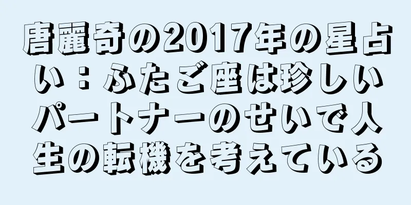 唐麗奇の2017年の星占い：ふたご座は珍しいパートナーのせいで人生の転機を考えている