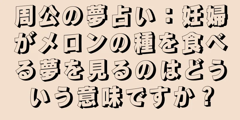 周公の夢占い：妊婦がメロンの種を食べる夢を見るのはどういう意味ですか？
