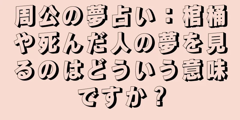 周公の夢占い：棺桶や死んだ人の夢を見るのはどういう意味ですか？