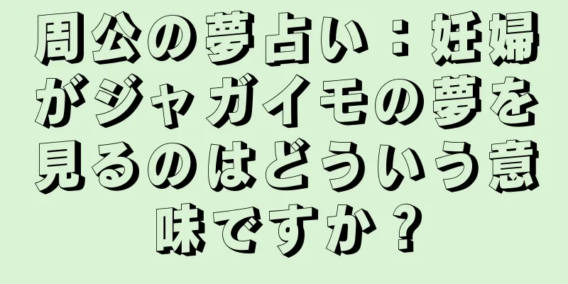 周公の夢占い：妊婦がジャガイモの夢を見るのはどういう意味ですか？