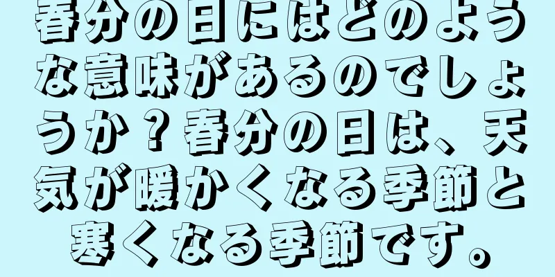 春分の日にはどのような意味があるのでしょうか？春分の日は、天気が暖かくなる季節と寒くなる季節です。