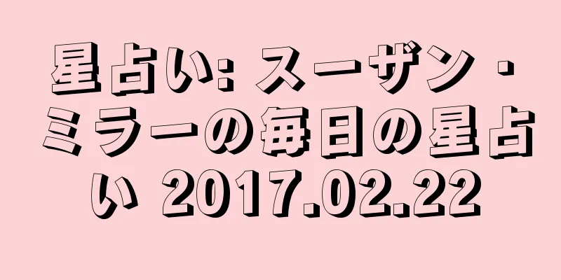 星占い: スーザン・ミラーの毎日の星占い 2017.02.22