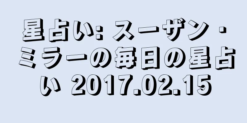 星占い: スーザン・ミラーの毎日の星占い 2017.02.15
