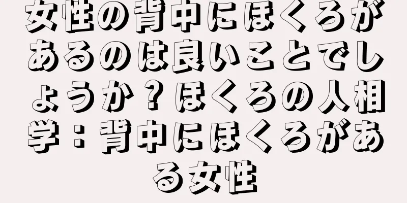 女性の背中にほくろがあるのは良いことでしょうか？ほくろの人相学：背中にほくろがある女性