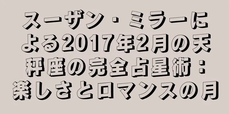 スーザン・ミラーによる2017年2月の天秤座の完全占星術：楽しさとロマンスの月