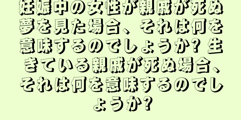 妊娠中の女性が親戚が死ぬ夢を見た場合、それは何を意味するのでしょうか? 生きている親戚が死ぬ場合、それは何を意味するのでしょうか?