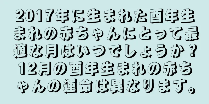 2017年に生まれた酉年生まれの赤ちゃんにとって最適な月はいつでしょうか？12月の酉年生まれの赤ちゃんの運命は異なります。
