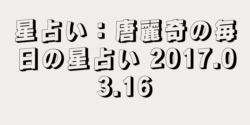 星占い：唐麗奇の毎日の星占い 2017.03.16