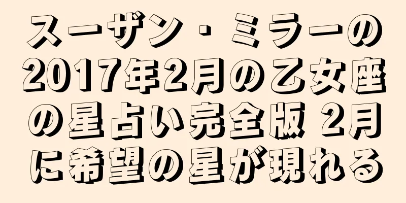 スーザン・ミラーの2017年2月の乙女座の星占い完全版 2月に希望の星が現れる