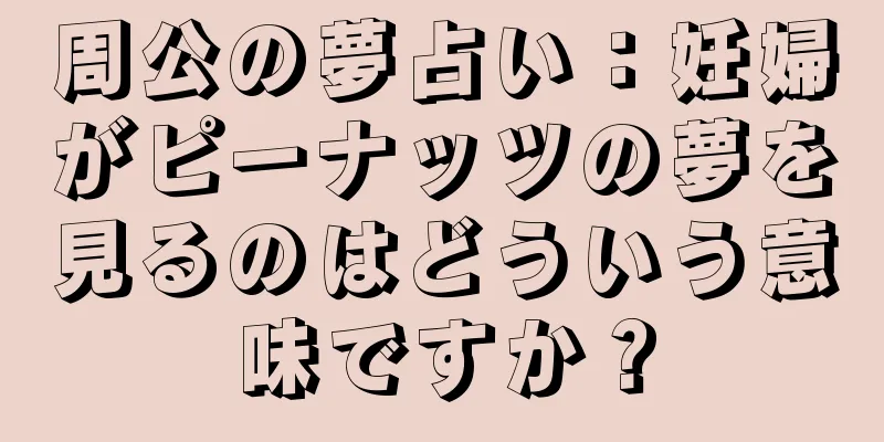 周公の夢占い：妊婦がピーナッツの夢を見るのはどういう意味ですか？
