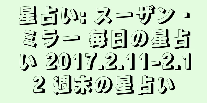 星占い: スーザン・ミラー 毎日の星占い 2017.2.11-2.12 週末の星占い