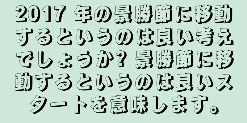 2017 年の景勝節に移動するというのは良い考えでしょうか? 景勝節に移動するというのは良いスタートを意味します。