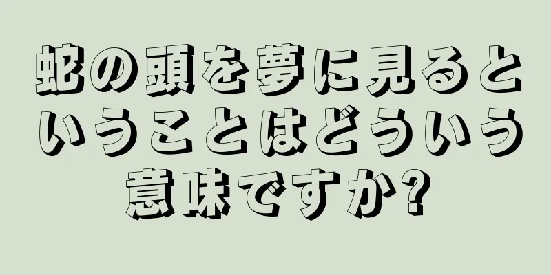 蛇の頭を夢に見るということはどういう意味ですか?