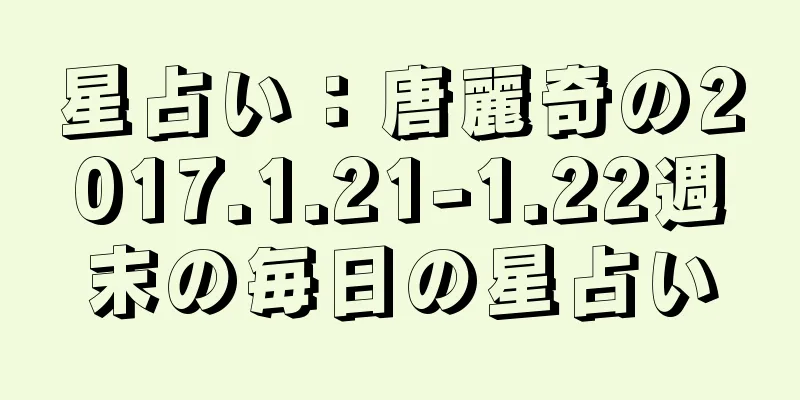 星占い：唐麗奇の2017.1.21-1.22週末の毎日の星占い