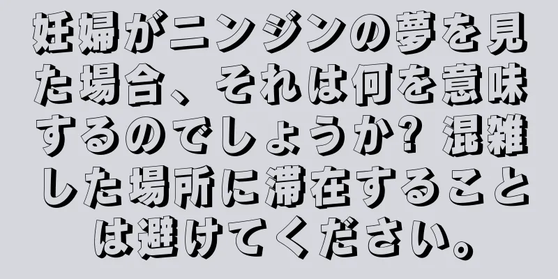 妊婦がニンジンの夢を見た場合、それは何を意味するのでしょうか? 混雑した場所に滞在することは避けてください。