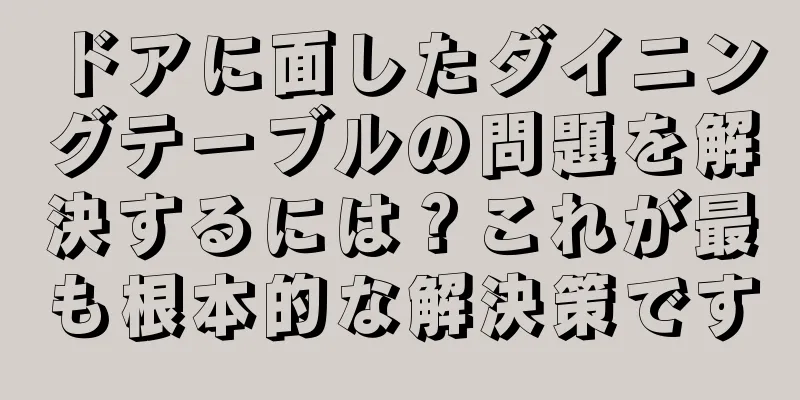 ドアに面したダイニングテーブルの問題を解決するには？これが最も根本的な解決策です