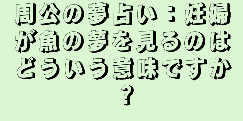周公の夢占い：妊婦が魚の夢を見るのはどういう意味ですか？