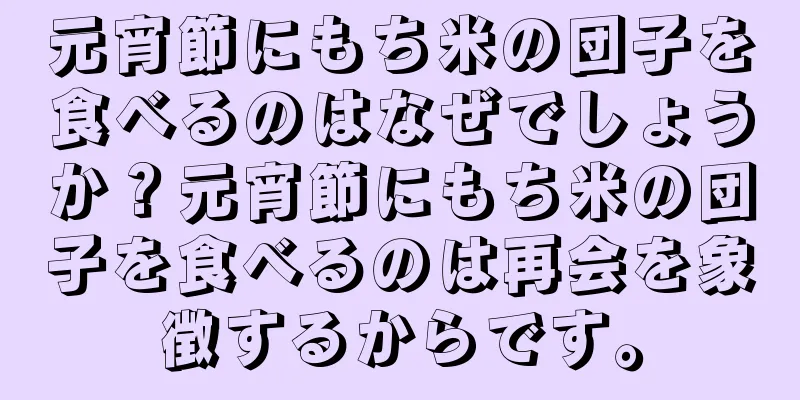 元宵節にもち米の団子を食べるのはなぜでしょうか？元宵節にもち米の団子を食べるのは再会を象徴するからです。