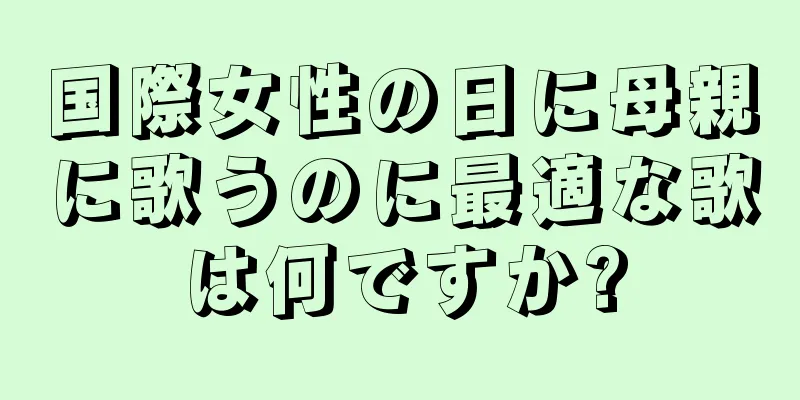 国際女性の日に母親に歌うのに最適な歌は何ですか?