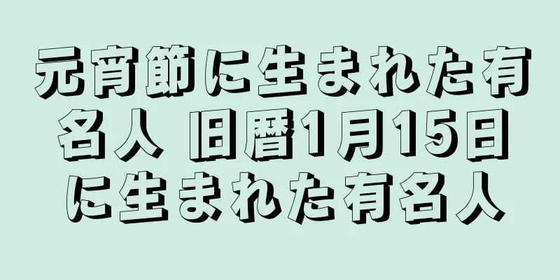 元宵節に生まれた有名人 旧暦1月15日に生まれた有名人
