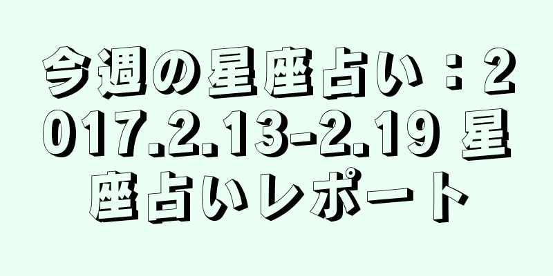 今週の星座占い：2017.2.13-2.19 星座占いレポート