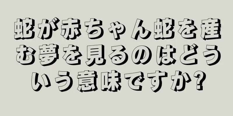 蛇が赤ちゃん蛇を産む夢を見るのはどういう意味ですか?