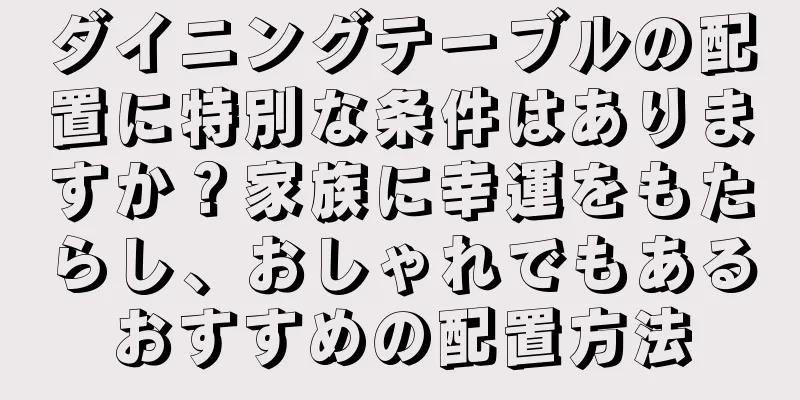 ダイニングテーブルの配置に特別な条件はありますか？家族に幸運をもたらし、おしゃれでもあるおすすめの配置方法