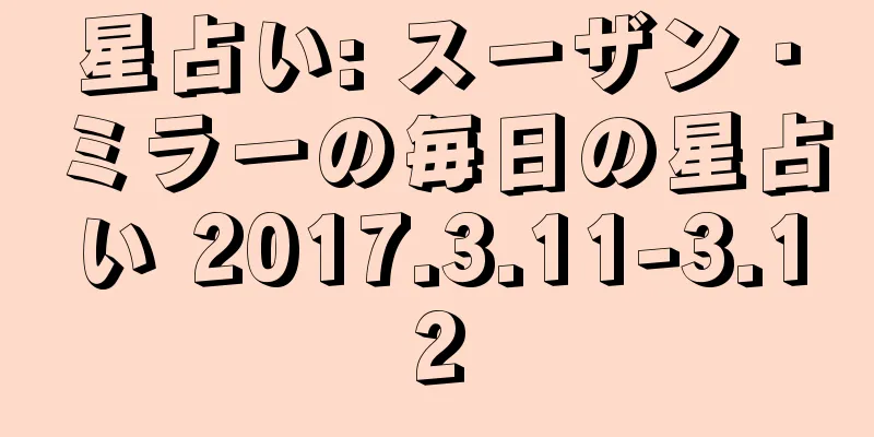 星占い: スーザン・ミラーの毎日の星占い 2017.3.11-3.12