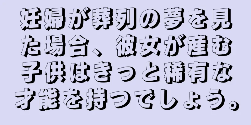 妊婦が葬列の夢を見た場合、彼女が産む子供はきっと稀有な才能を持つでしょう。