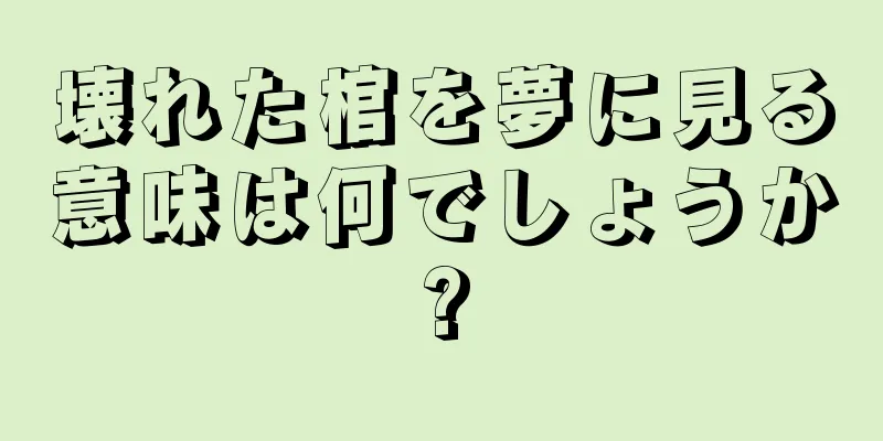 壊れた棺を夢に見る意味は何でしょうか?