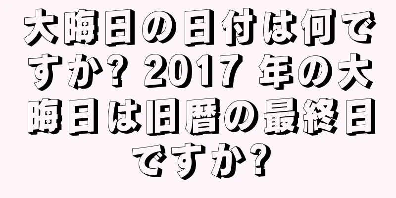 大晦日の日付は何ですか? 2017 年の大晦日は旧暦の最終日ですか?