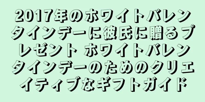 2017年のホワイトバレンタインデーに彼氏に贈るプレゼント ホワイトバレンタインデーのためのクリエイティブなギフトガイド