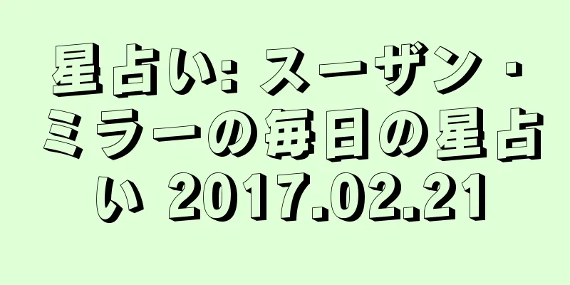 星占い: スーザン・ミラーの毎日の星占い 2017.02.21